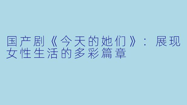 国产剧《今天的她们》：展现女性生活的多彩篇章