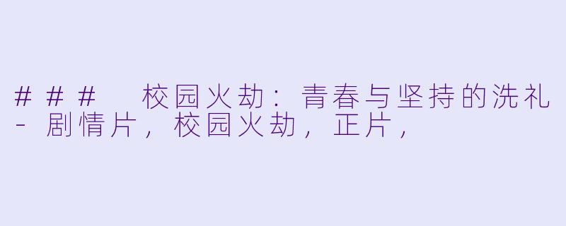 ### 校园火劫：青春与坚持的洗礼-剧情片，校园火劫，正片，