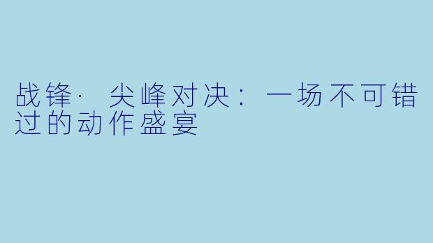 战锋·尖峰对决：一场不可错过的动作盛宴