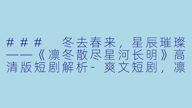 ### 冬去春来，星辰璀璨——《凛冬散尽星河长明》高清版短剧解析-爽文短剧，凛冬散尽星河长明，全集，高清版