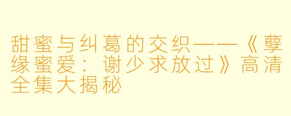 甜蜜与纠葛的交织——《孽缘蜜爱:谢少求放过》高清全集大揭秘