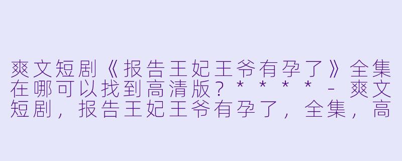 爽文短剧《报告王妃王爷有孕了》全集在哪可以找到高清版?****