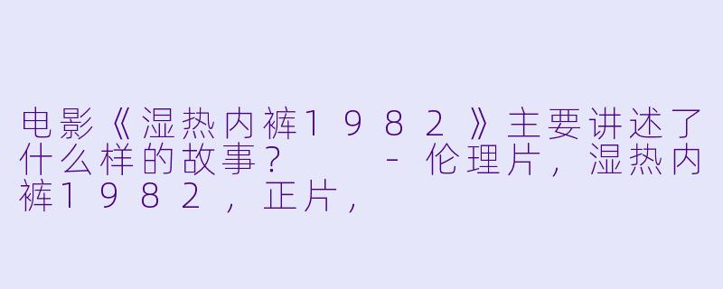 电影《湿热内裤1982》主要讲述了什么样的故事?