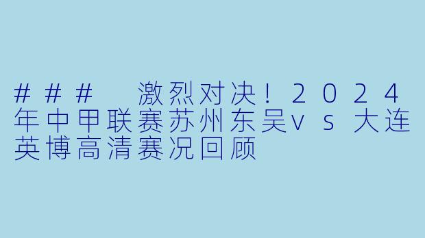 ### 激烈对决！2024年中甲联赛苏州东吴vs大连英博高清赛况回顾