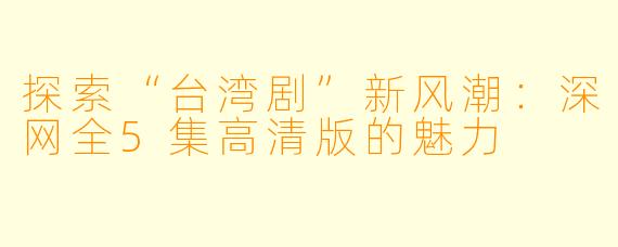 探索“台湾剧”新风潮：深网全5集高清版的魅力