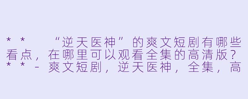** “逆天医神”的爽文短剧有哪些看点,在哪里可以观看全集的高清版?**