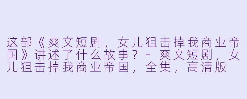 这部《爽文短剧,女儿狙击掉我商业帝国》讲述了什么故事?