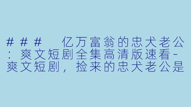 ### 亿万富翁的忠犬老公:爽文短剧全集高清版速看