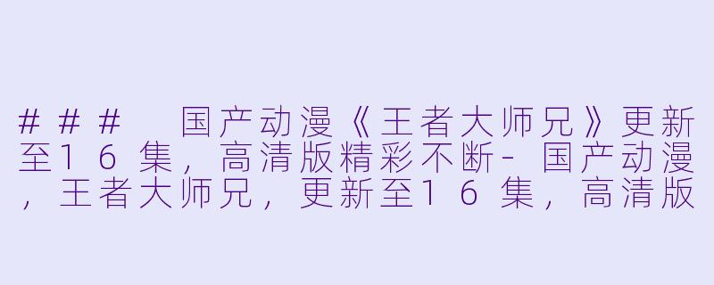 ### 国产动漫《王者大师兄》更新至16集，高清版精彩不断-国产动漫，王者大师兄，更新至16集，高清版