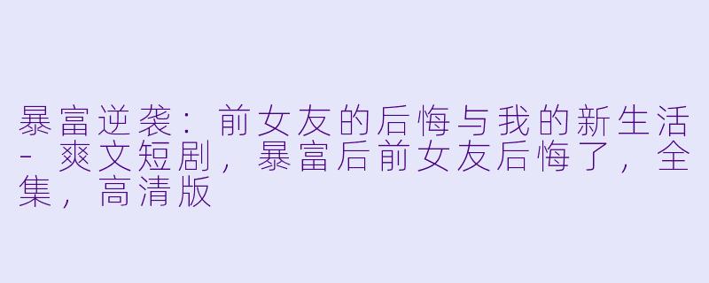 暴富逆袭：前女友的后悔与我的新生活-爽文短剧，暴富后前女友后悔了，全集，高清版