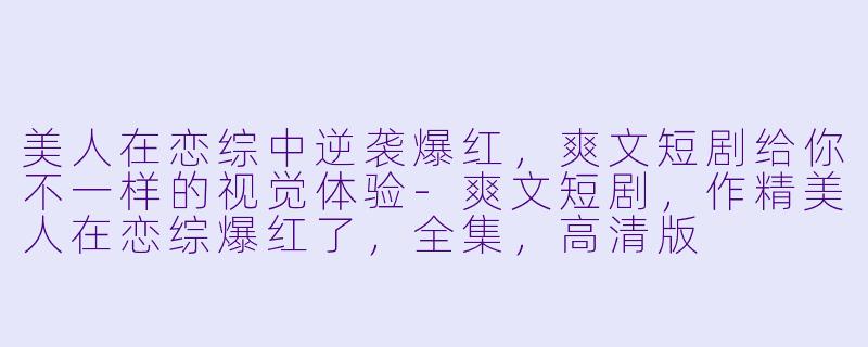 美人在恋综中逆袭爆红,爽文短剧给你不一样的视觉体验