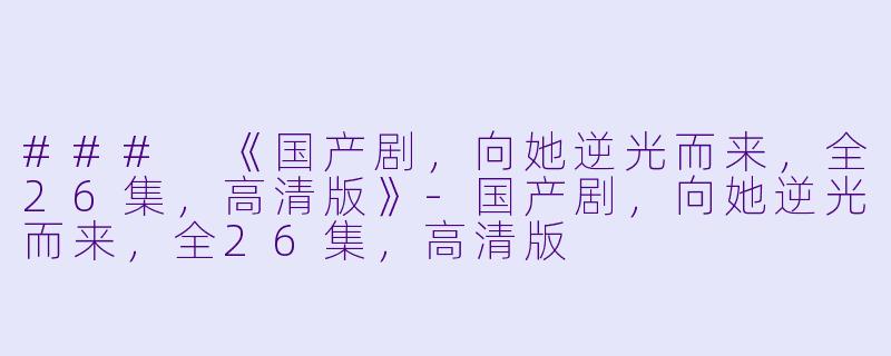 ### 《国产剧，向她逆光而来，全26集，高清版》-国产剧，向她逆光而来，全26集，高清版