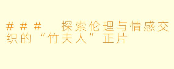 ### 探索伦理与情感交织的“竹夫人”正片