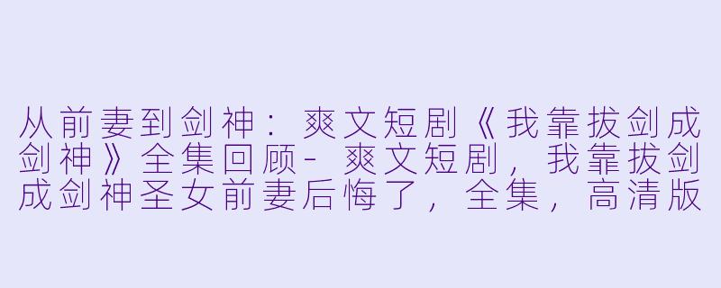 从前妻到剑神：爽文短剧《我靠拔剑成剑神》全集回顾-爽文短剧，我靠拔剑成剑神圣女前妻后悔了，全集，高清版