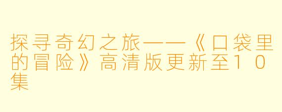 探寻奇幻之旅——《口袋里的冒险》高清版更新至10集