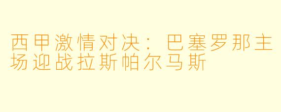 西甲激情对决：巴塞罗那主场迎战拉斯帕尔马斯