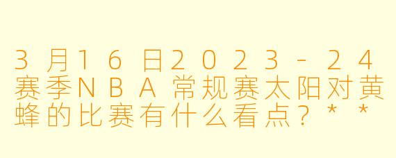 3月16日2023-24赛季NBA常规赛太阳对黄蜂的比赛有什么看点?**