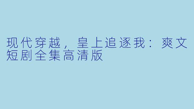 现代穿越,皇上追逐我:爽文短剧全集高清版