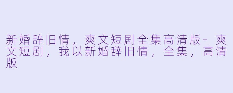 新婚辞旧情,爽文短剧全集高清版