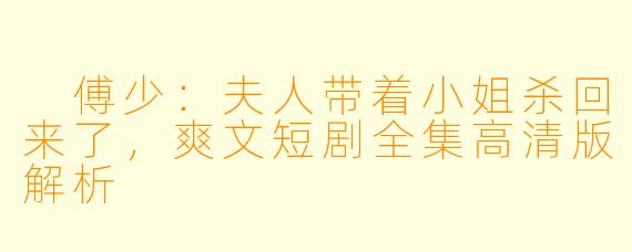  傅少：夫人带着小姐杀回来了，爽文短剧全集高清版解析