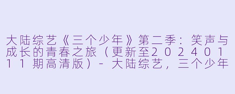 大陆综艺《三个少年》第二季：笑声与成长的青春之旅（更新至20240111期高清版）-大陆综艺，三个少年第二季，更新至20240111期，高清版