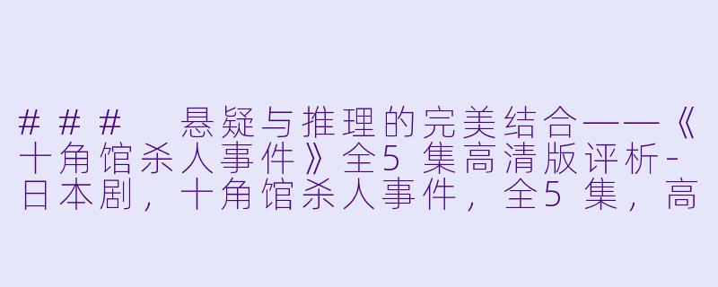 ### 悬疑与推理的完美结合——《十角馆杀人事件》全5集高清版评析-日本剧，十角馆杀人事件，全5集，高清版