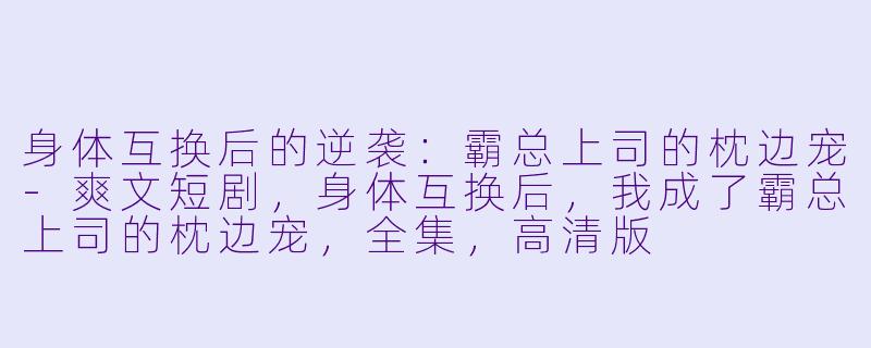 身体互换后的逆袭：霸总上司的枕边宠-爽文短剧，身体互换后，我成了霸总上司的枕边宠，全集，高清版