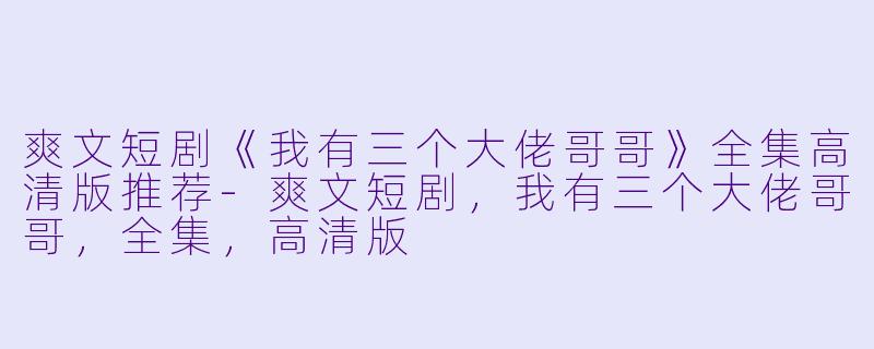 爽文短剧《我有三个大佬哥哥》全集高清版推荐-爽文短剧，我有三个大佬哥哥，全集，高清版