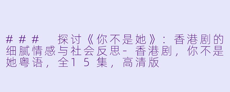 ### 探讨《你不是她》：香港剧的细腻情感与社会反思-香港剧，你不是她粤语，全15集，高清版