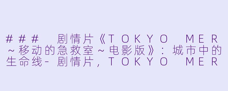 ### 剧情片《TOKYO MER～移动的急救室～电影版》：城市中的生命线-剧情片，TOKYO MER～移动的急救室～电影版，正片，高清版