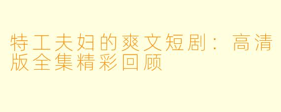 特工夫妇的爽文短剧：高清版全集精彩回顾