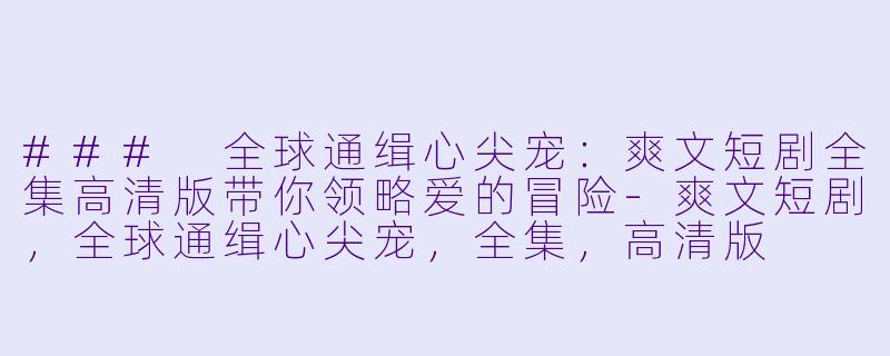 ### 全球通缉心尖宠:爽文短剧全集高清版带你领略爱的冒险