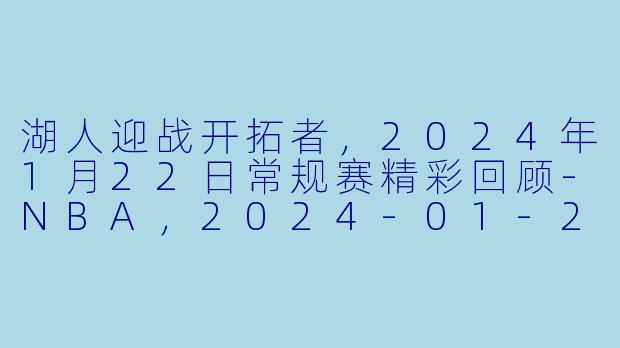 湖人迎战开拓者,2024年1月22日常规赛精彩回顾