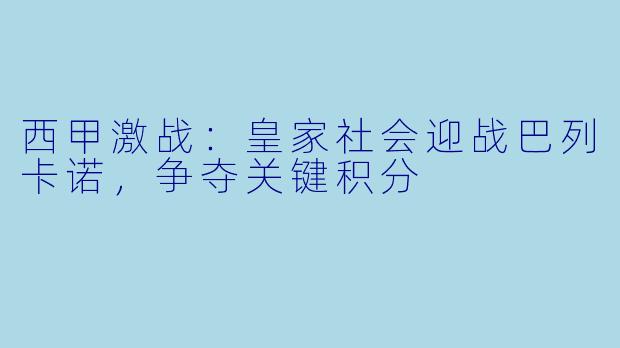西甲激战：皇家社会迎战巴列卡诺，争夺关键积分