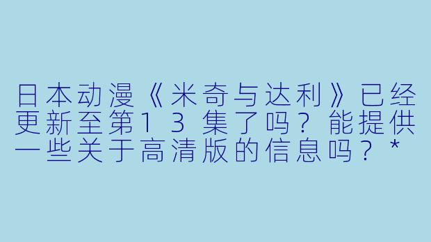 日本动漫《米奇与达利》已经更新至第13集了吗?能提供一些关于高清版的信息吗?****