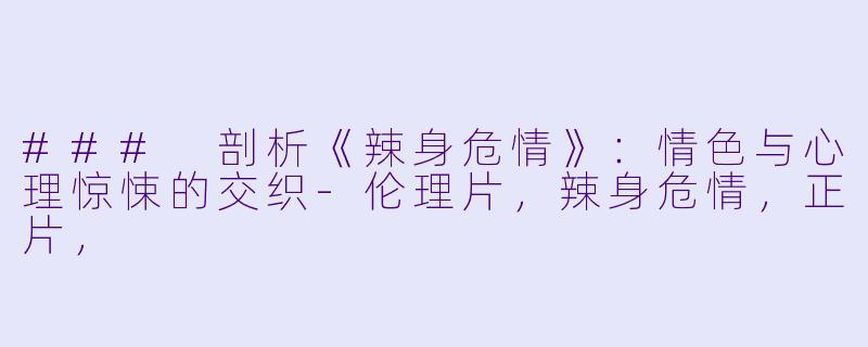 ### 剖析《辣身危情》：情色与心理惊悚的交织-伦理片，辣身危情，正片，