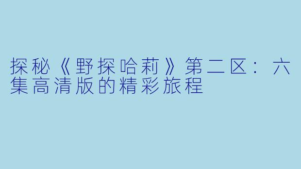 探秘《野探哈莉》第二区：六集高清版的精彩旅程