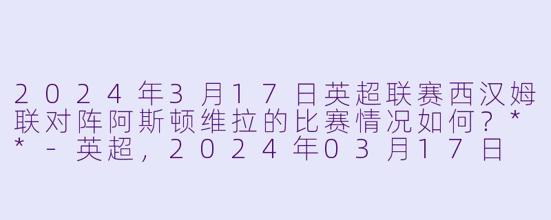 2024年3月17日英超联赛西汉姆联对阵阿斯顿维拉的比赛情况如何?**