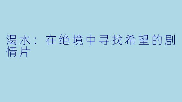 渴水：在绝境中寻找希望的剧情片