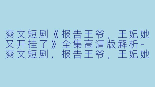 爽文短剧《报告王爷，王妃她又开挂了》全集高清版解析-爽文短剧，报告王爷，王妃她又开挂了，全集，高清版