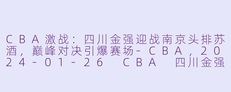 CBA激战:四川金强迎战南京头排苏酒,巅峰对决引爆赛场