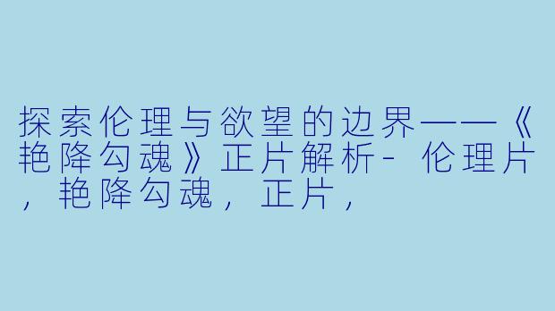 探索伦理与欲望的边界——《艳降勾魂》正片解析-伦理片，艳降勾魂，正片，