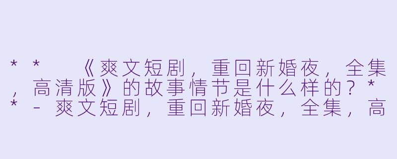 ** 《爽文短剧,重回新婚夜,全集,高清版》的故事情节是什么样的?**