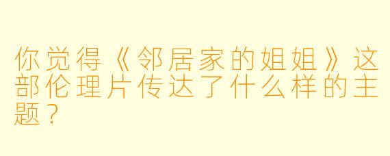 你觉得《邻居家的姐姐》这部伦理片传达了什么样的主题?