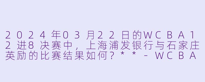 2024年03月22日的WCBA12进8决赛中,上海浦发银行与石家庄英励的比赛结果如何?**