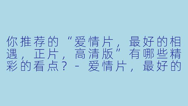 你推荐的“爱情片,最好的相遇,正片,高清版”有哪些精彩的看点?