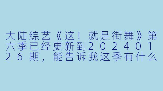 大陆综艺《这!就是街舞》第六季已经更新到20240126期,能告诉我这季有什么特别之处吗?