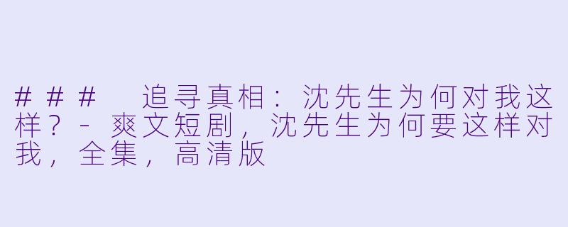 ### 追寻真相：沈先生为何对我这样？-爽文短剧，沈先生为何要这样对我，全集，高清版