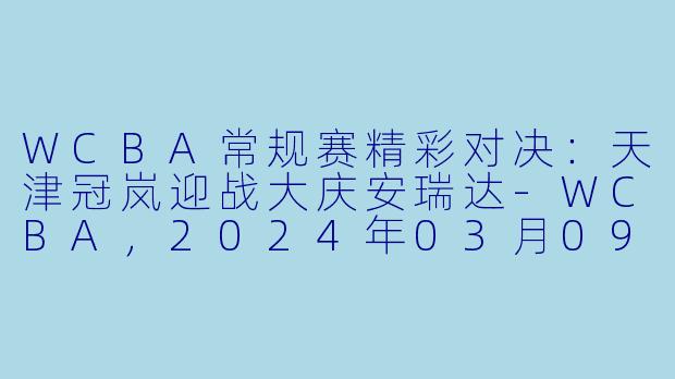 WCBA常规赛精彩对决:天津冠岚迎战大庆安瑞达