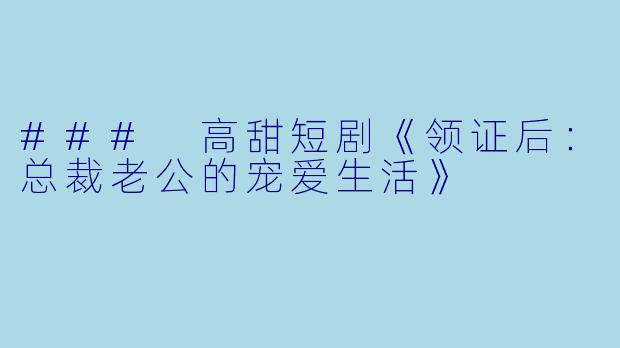 ### 高甜短剧《领证后：总裁老公的宠爱生活》